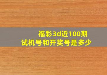 福彩3d近100期试机号和开奖号是多少