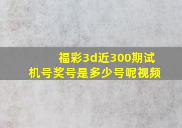 福彩3d近300期试机号奖号是多少号呢视频