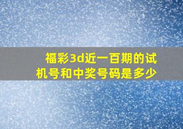 福彩3d近一百期的试机号和中奖号码是多少