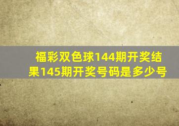 福彩双色球144期开奖结果145期开奖号码是多少号