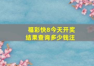 福彩快8今天开奖结果查询多少钱注