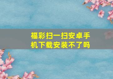 福彩扫一扫安卓手机下载安装不了吗