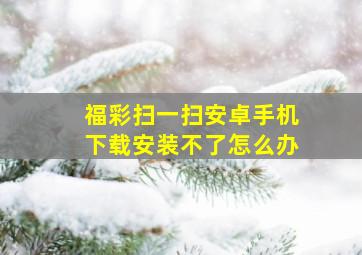 福彩扫一扫安卓手机下载安装不了怎么办