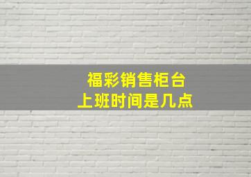 福彩销售柜台上班时间是几点