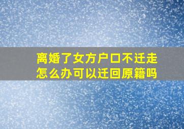 离婚了女方户口不迁走怎么办可以迁回原籍吗