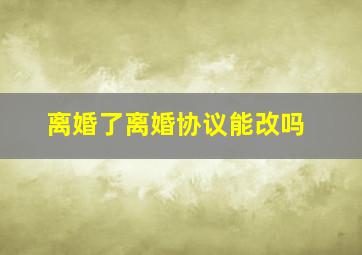 离婚了离婚协议能改吗