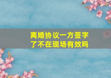 离婚协议一方签字了不在现场有效吗