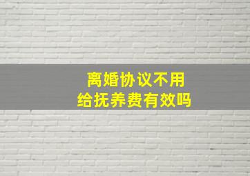 离婚协议不用给抚养费有效吗