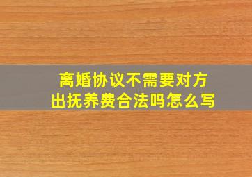 离婚协议不需要对方出抚养费合法吗怎么写