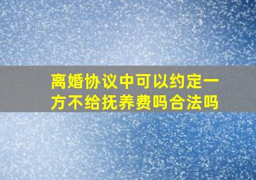 离婚协议中可以约定一方不给抚养费吗合法吗