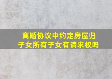 离婚协议中约定房屋归子女所有子女有请求权吗