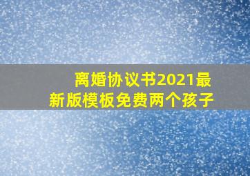 离婚协议书2021最新版模板免费两个孩子