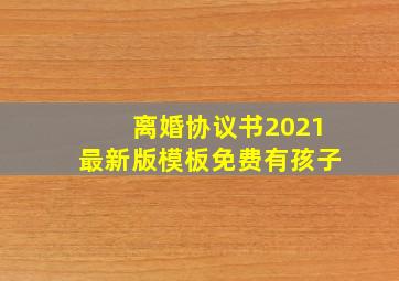 离婚协议书2021最新版模板免费有孩子