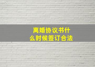 离婚协议书什么时候签订合法