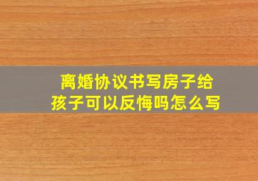 离婚协议书写房子给孩子可以反悔吗怎么写