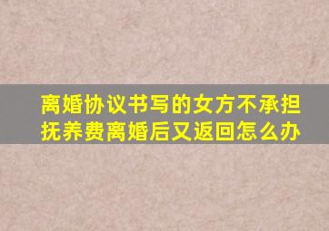 离婚协议书写的女方不承担抚养费离婚后又返回怎么办