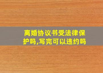 离婚协议书受法律保护吗,写完可以违约吗