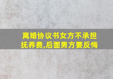 离婚协议书女方不承担抚养费,后面男方要反悔