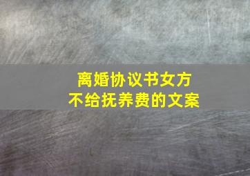 离婚协议书女方不给抚养费的文案