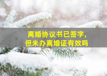 离婚协议书已签字,但未办离婚证有效吗