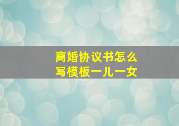 离婚协议书怎么写模板一儿一女