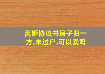 离婚协议书房子归一方,未过户,可以卖吗