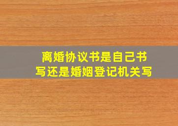 离婚协议书是自己书写还是婚姻登记机关写