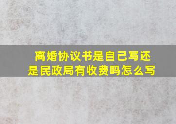 离婚协议书是自己写还是民政局有收费吗怎么写