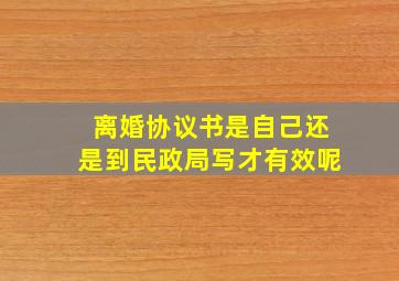 离婚协议书是自己还是到民政局写才有效呢