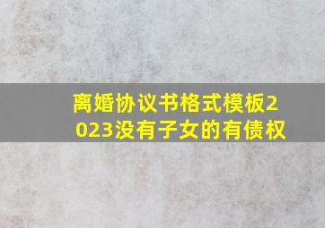 离婚协议书格式模板2023没有子女的有债权