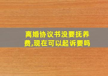 离婚协议书没要抚养费,现在可以起诉要吗