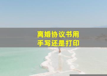 离婚协议书用手写还是打印