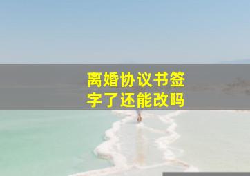 离婚协议书签字了还能改吗