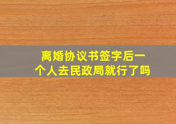 离婚协议书签字后一个人去民政局就行了吗