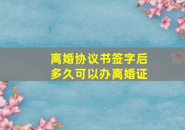 离婚协议书签字后多久可以办离婚证