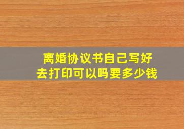 离婚协议书自己写好去打印可以吗要多少钱