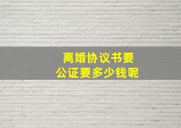 离婚协议书要公证要多少钱呢