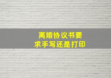 离婚协议书要求手写还是打印