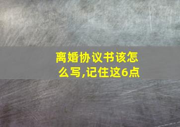 离婚协议书该怎么写,记住这6点