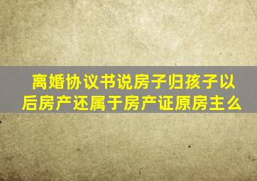 离婚协议书说房子归孩子以后房产还属于房产证原房主么