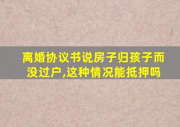 离婚协议书说房子归孩子而没过户,这种情况能抵押吗