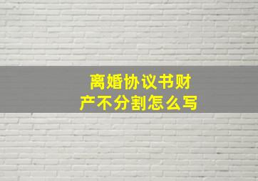 离婚协议书财产不分割怎么写