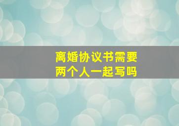 离婚协议书需要两个人一起写吗