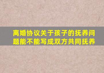 离婚协议关于孩子的抚养问题能不能写成双方共同抚养