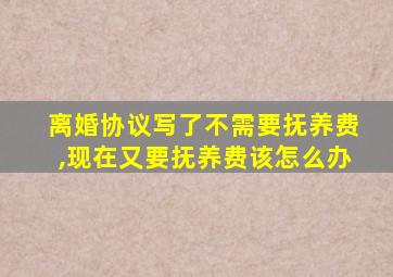 离婚协议写了不需要抚养费,现在又要抚养费该怎么办