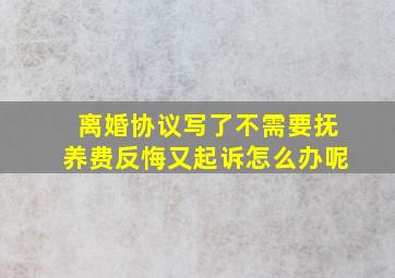 离婚协议写了不需要抚养费反悔又起诉怎么办呢