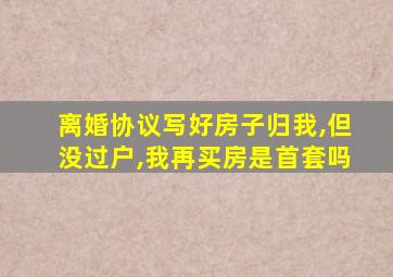 离婚协议写好房子归我,但没过户,我再买房是首套吗