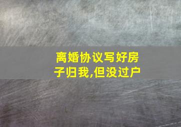 离婚协议写好房子归我,但没过户