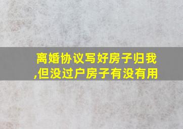 离婚协议写好房子归我,但没过户房子有没有用