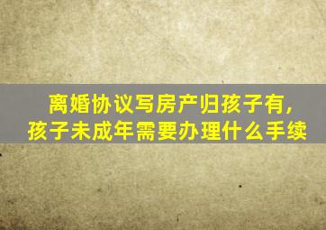 离婚协议写房产归孩子有,孩子未成年需要办理什么手续